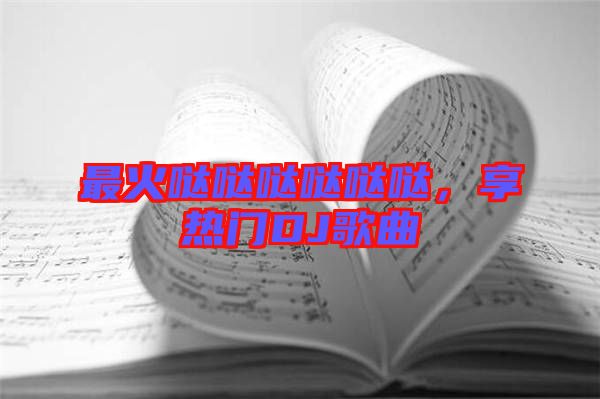 最火噠噠噠噠噠噠,享熱門DJ歌曲