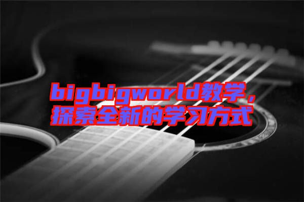 bigbigworld教學(xué),探索全新的學(xué)習(xí)方式