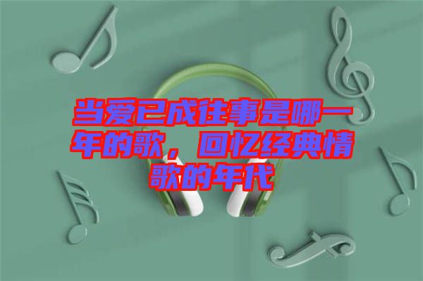 當(dāng)愛已成往事是哪一年的歌,回憶經(jīng)典情歌的年代