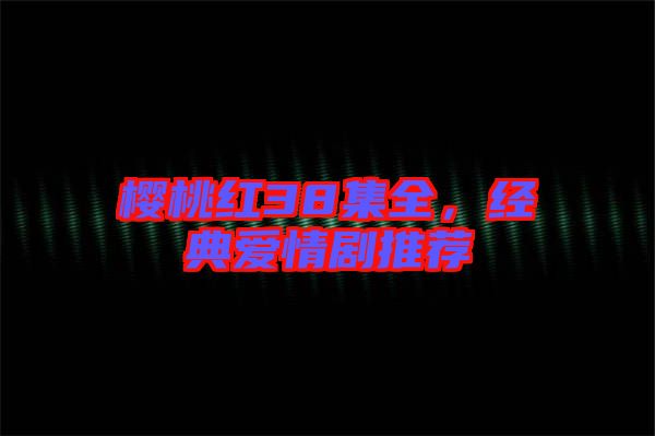 櫻桃紅38集全,經(jīng)典愛(ài)情劇推薦