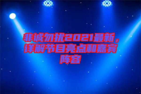 非誠勿擾2021最新,詳解節(jié)目亮點(diǎn)和嘉賓陣容