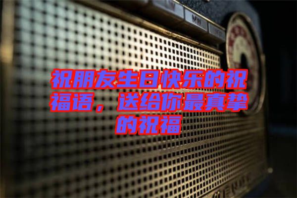 祝朋友生日快樂的祝福語,送給你最真摯的祝福