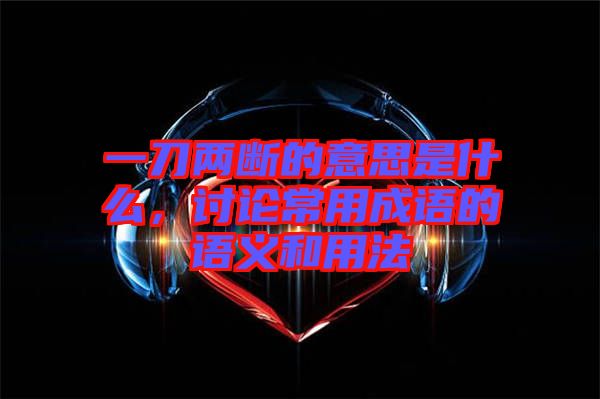 一刀兩斷的意思是什么，討論常用成語的語義和用法