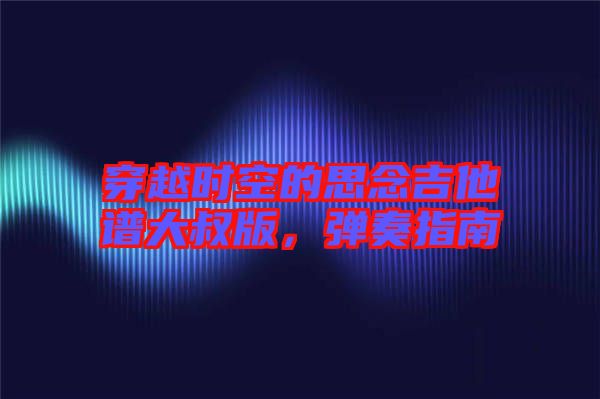 穿越時(shí)空的思念吉他譜大叔版,彈奏指南
