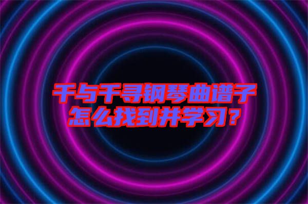 千與千尋鋼琴曲譜子怎么找到并學(xué)習(xí)?