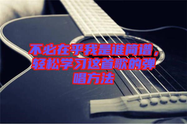 不必在乎我是誰簡譜,輕松學習這首歌的彈唱方法