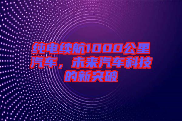 純電續航1000公里汽車,未來汽車科技的新突破