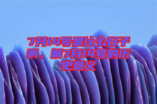 7月14號是什么日子啊，解7月14號的歷史意義