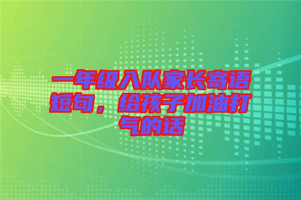 一年級入隊家長寄語短句,給孩子加油打氣的話