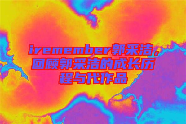 iremember郭采潔,回顧郭采潔的成長歷程與代作品