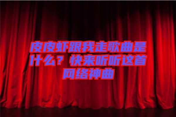 皮皮蝦跟我走歌曲是什么?快來聽聽這首網絡神曲
