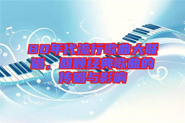 80年代流行歌曲大聯(lián)唱,回顧經(jīng)典歌曲的傳唱與影響