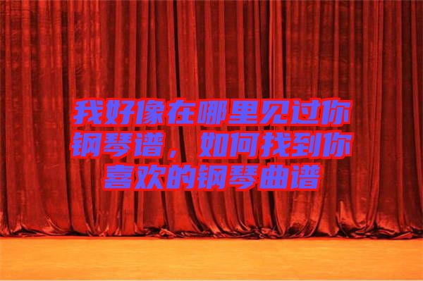 我好像在哪里見(jiàn)過(guò)你鋼琴譜,如何找到你喜歡的鋼琴曲譜