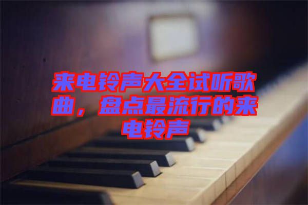 來電鈴聲大全試聽歌曲,盤點(diǎn)最流行的來電鈴聲