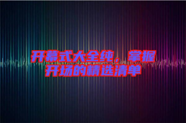 開幕式大全純,掌握開場(chǎng)的精選清單