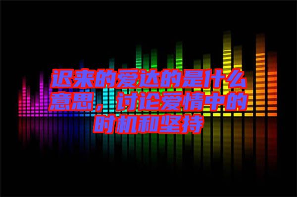 遲來(lái)的愛(ài)達(dá)的是什么意思,討論愛(ài)情中的時(shí)機(jī)和堅(jiān)持