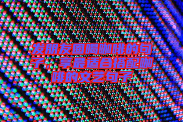 發朋友圈喝咖啡的句子,享最適合搭配咖啡的文藝句子