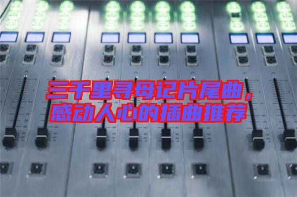 三千里尋母記片尾曲,感動(dòng)人心的插曲推薦