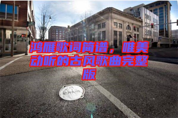 鴻雁歌詞簡譜,唯美動聽的古風歌曲完整版