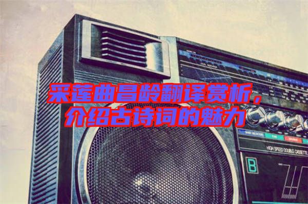 采蓮曲昌齡翻譯賞析,介紹古詩(shī)詞的魅力