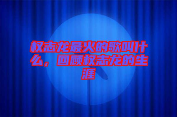 權(quán)志龍最火的歌叫什么,回顧權(quán)志龍的生涯