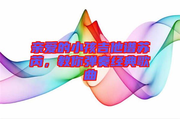 親愛的小孩吉他譜蘇芮,教你彈奏經(jīng)典歌曲