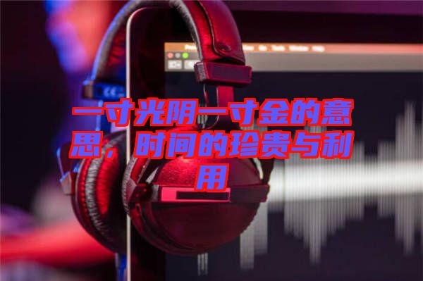 一寸光陰一寸金的意思,時(shí)間的珍貴與利用