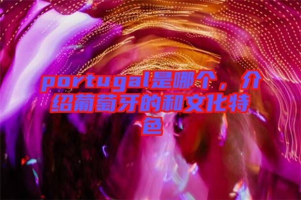 portugal是哪個(gè),介紹葡萄牙的和文化特色