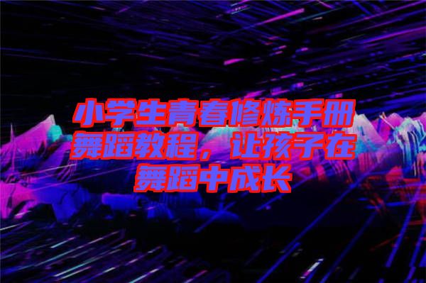 小學生青春修煉手冊舞蹈教程,讓孩子在舞蹈中成長