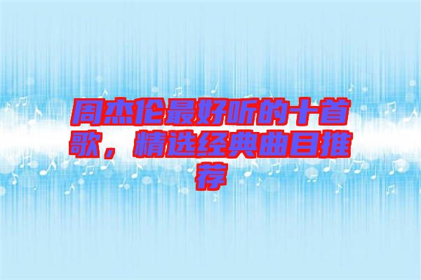 周杰倫最好聽的十首歌,精選經典曲目推薦