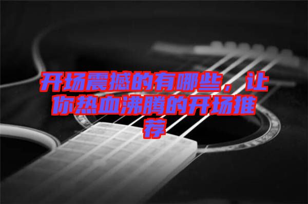 開場震撼的有哪些,讓你熱血沸騰的開場推薦