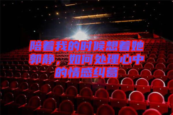 陪著我的時候想著她郭靜，如何處理心中的情感糾葛