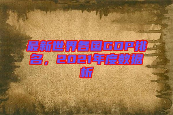 最新世界各國GDP排名,2021年度數(shù)據(jù)析