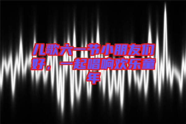 兒歌六一節(jié)小朋友們好，一起唱響歡樂童年