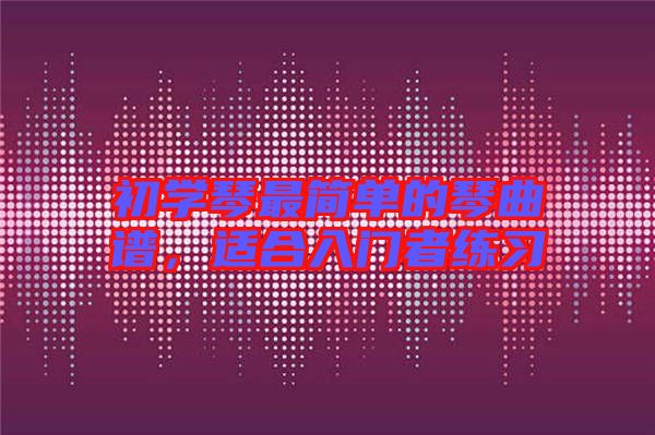 初學(xué)琴最簡單的琴曲譜,適合入門者練習(xí)