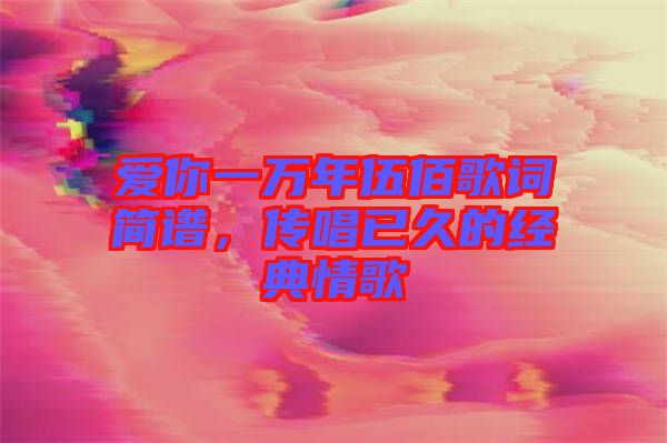 愛你一萬年伍佰歌詞簡譜,傳唱已久的經典情歌