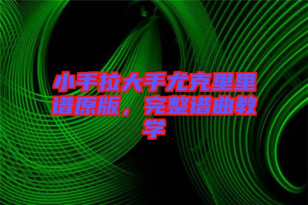 小手拉大手尤克里里譜原版,完整譜曲教學(xué)
