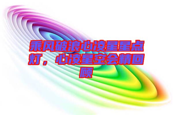 乘風破浪心凌星星點燈,心凌星空會精回顧