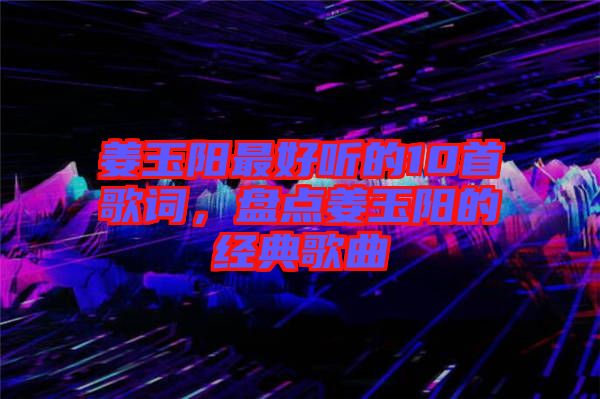 姜玉陽最好聽的10首歌詞,盤點姜玉陽的經典歌曲