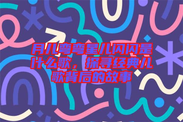 月兒彎彎星兒閃閃是什么歌,探尋經典兒歌背后的故事
