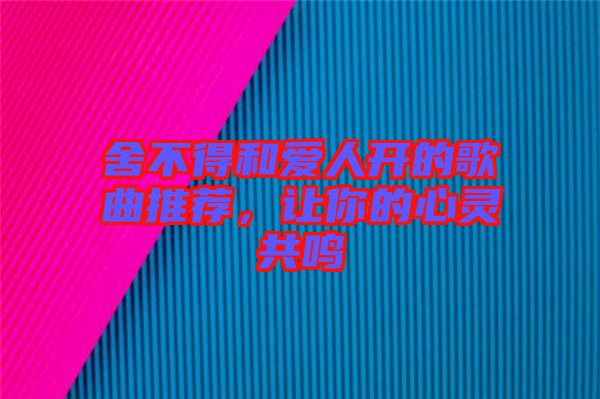 舍不得和愛(ài)人開(kāi)的歌曲推薦,讓你的心靈共鳴