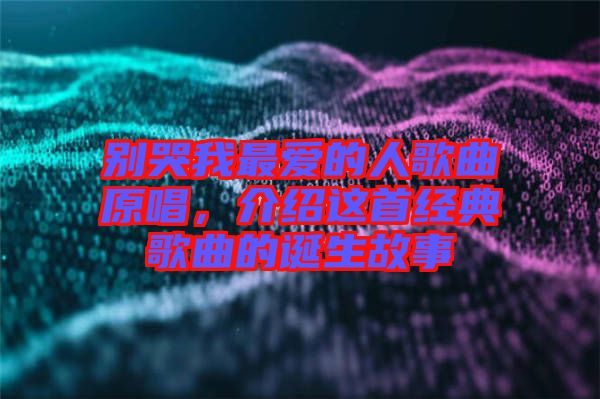 別哭我最愛的人歌曲原唱，介紹這首經典歌曲的誕生故事