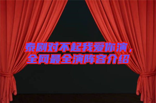 泰劇對不起我愛你演,全網最全演陣容介紹