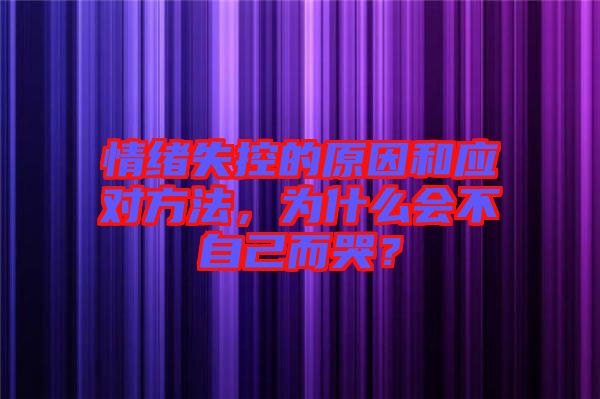 情緒失控的原因和應(yīng)對(duì)方法,為什么會(huì)不自己而哭?