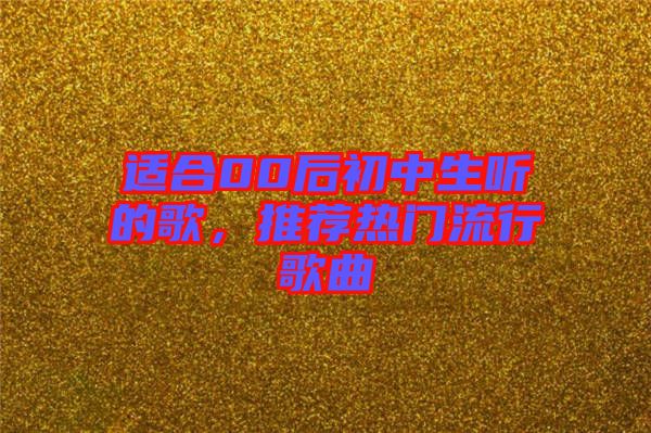 適合00后初中生聽的歌，推薦熱門流行歌曲