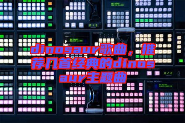 dinosaur歌曲,推薦幾首經典的dinosaur主題曲