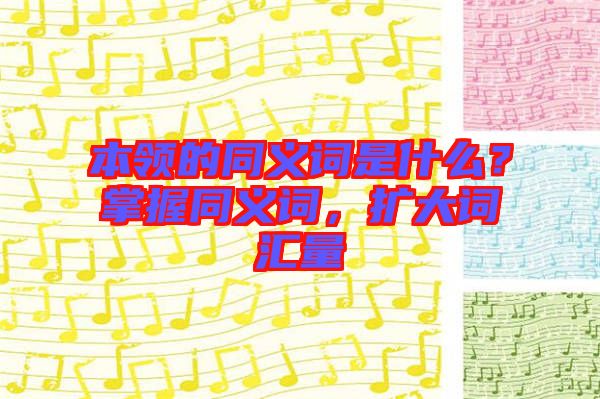 本領的同義詞是什么?掌握同義詞,擴大詞匯量