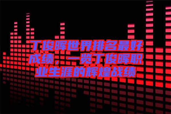 丁俊暉世界排名最好成績,一覽丁俊暉職業生涯的輝煌戰績