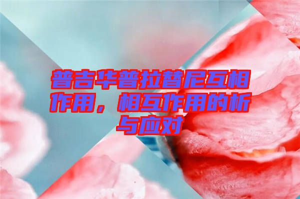 普吉華普拉替尼互相作用,相互作用的析與應對