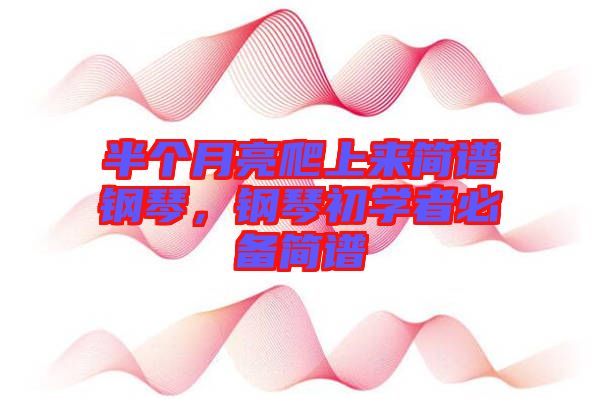 半個(gè)月亮爬上來簡(jiǎn)譜鋼琴,鋼琴初學(xué)者必備簡(jiǎn)譜